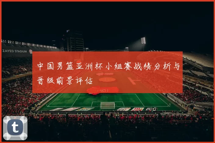 中国男篮亚洲杯小组赛战绩分析与晋级前景评估