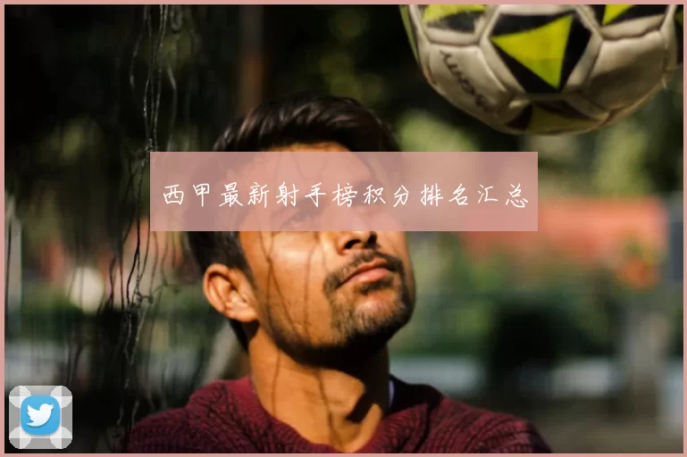 西甲最新射手榜积分排名汇总