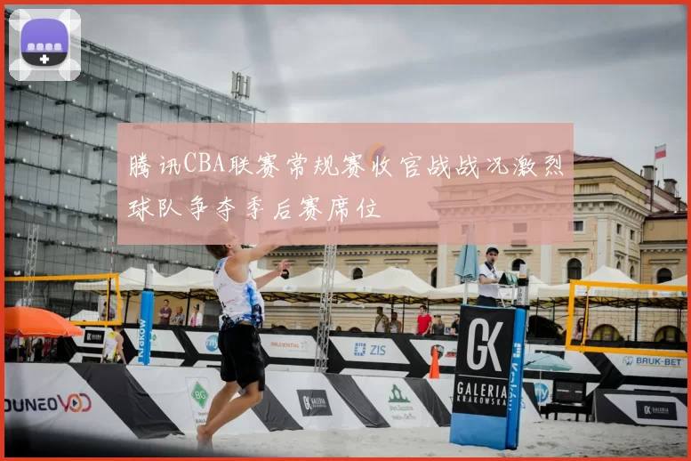 腾讯CBA联赛常规赛收官战战况激烈球队争夺季后赛席位