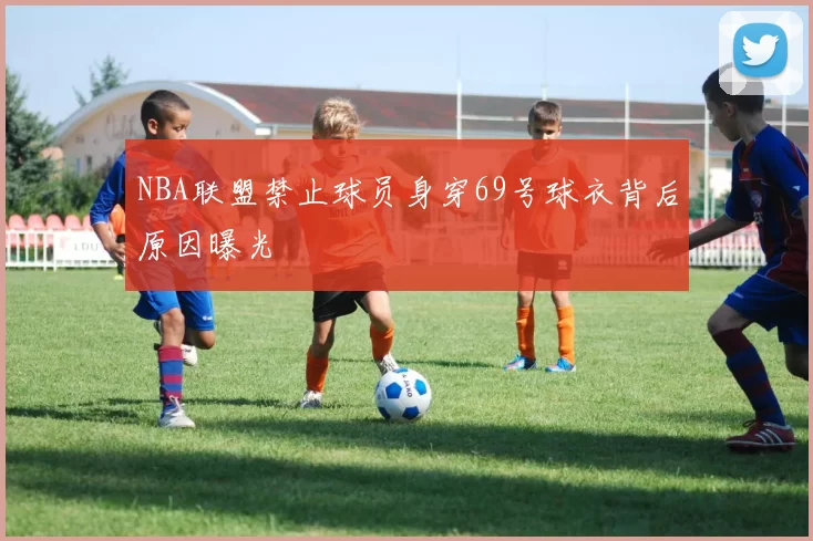 NBA联盟禁止球员身穿69号球衣背后原因曝光