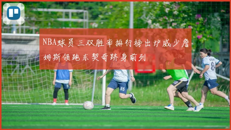 NBA球员三双胜率排行榜出炉威少詹姆斯领跑东契奇跻身前列