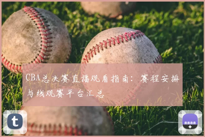 CBA总决赛直播观看指南：赛程安排与线观赛平台汇总