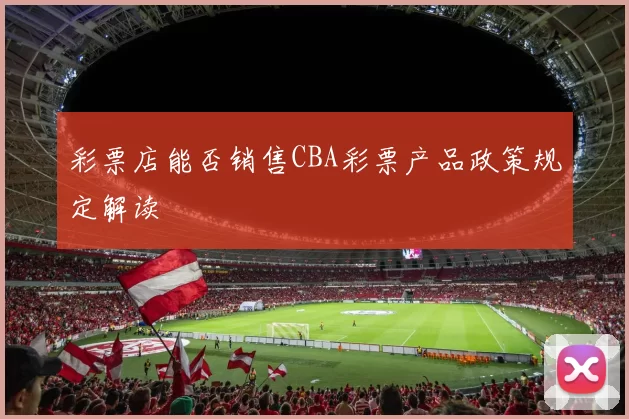 彩票店能否销售CBA彩票产品政策规定解读