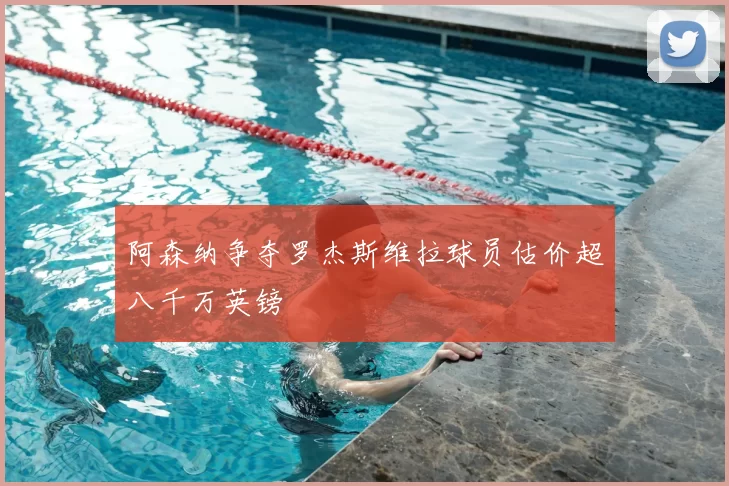 阿森纳争夺罗杰斯维拉球员估价超八千万英镑