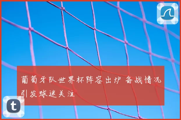 葡萄牙队世界杯阵容出炉 备战情况引发球迷关注