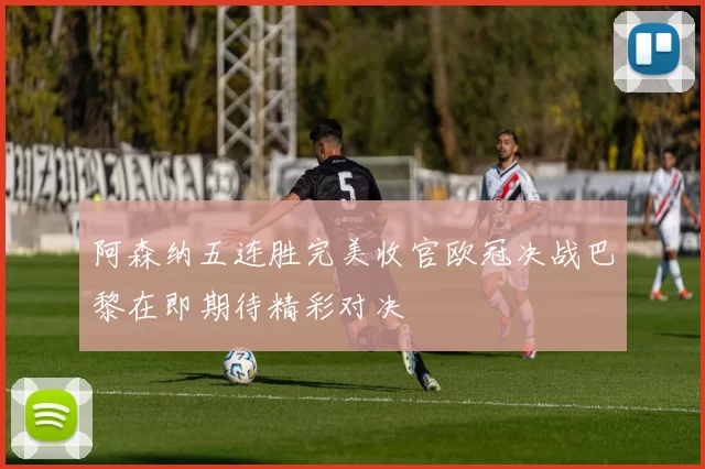 阿森纳五连胜完美收官欧冠决战巴黎在即期待精彩对决