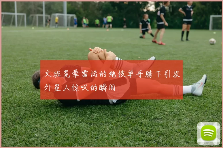 文班晃晕雷诺的绝技单手胯下引发外星人惊叹的瞬间