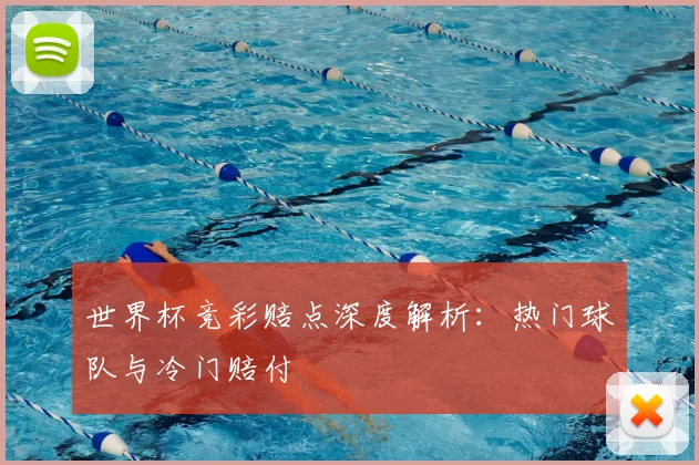 世界杯竞彩赔点深度解析:热门球队与冷门赔付