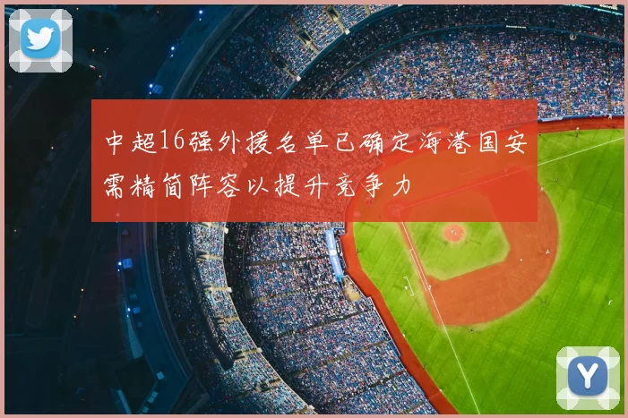 中超16强外援名单已确定海港国安需精简阵容以提升竞争力