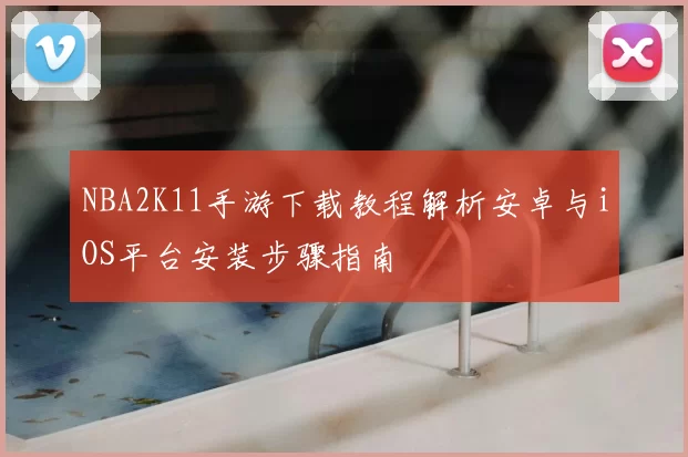 NBA2K11手游下载教程解析安卓与iOS平台安装步骤指南