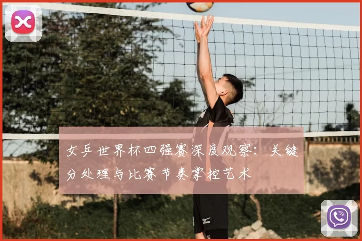 女乒世界杯四强赛深度观察：关键分处理与比赛节奏掌控艺术