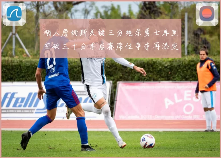 湖人詹姆斯关键三分绝杀勇士库里空砍三十分季后赛席位争夺再添变数