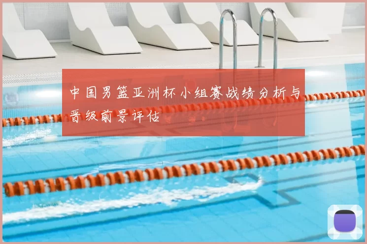 中国男篮亚洲杯小组赛战绩分析与晋级前景评估