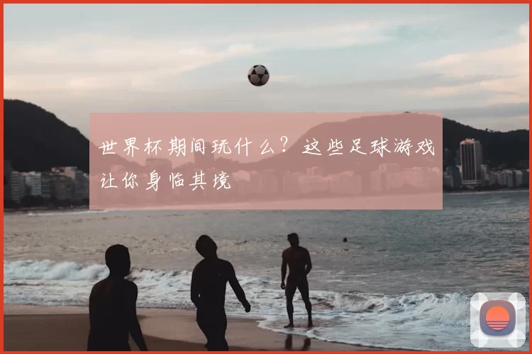 世界杯期间玩什么?这些足球游戏让你身临其境