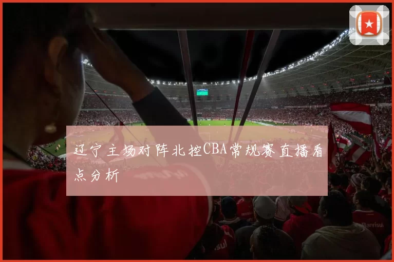 辽宁主场对阵北控CBA常规赛直播看点分析