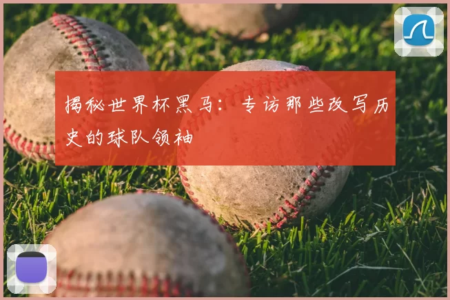 揭秘世界杯黑马:专访那些改写历史的球队领袖