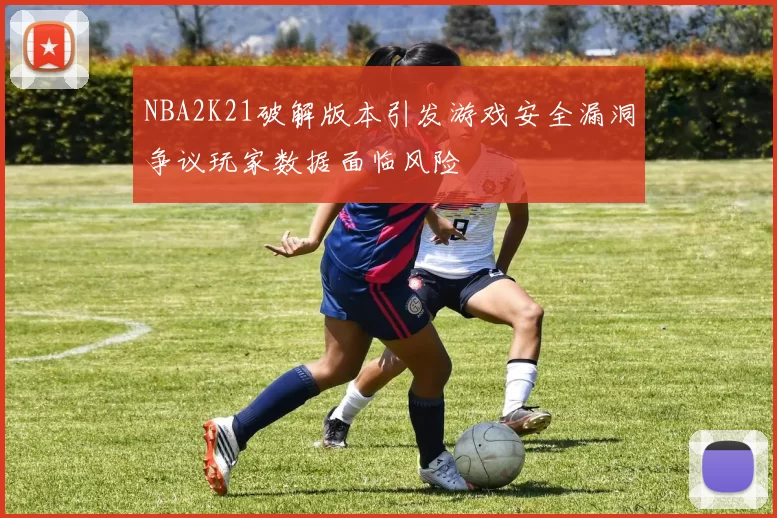 NBA2K21破解版本引发游戏安全漏洞争议玩家数据面临风险