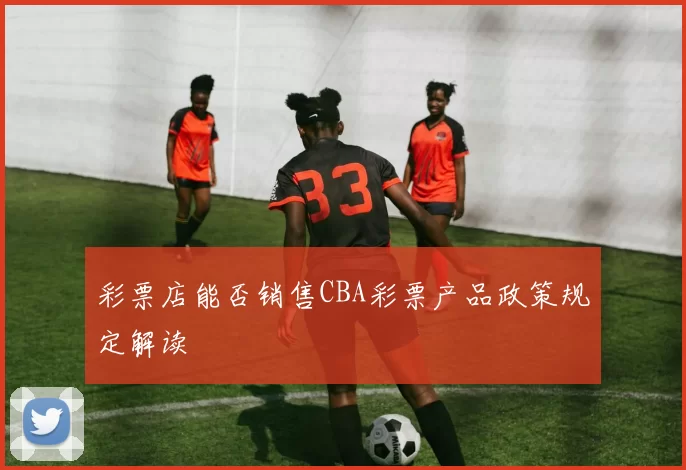 彩票店能否销售CBA彩票产品政策规定解读