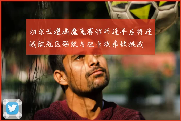 切尔西遭遇魔鬼赛程两连平后将迎战欧冠区强敌与纽卡埃弗顿挑战