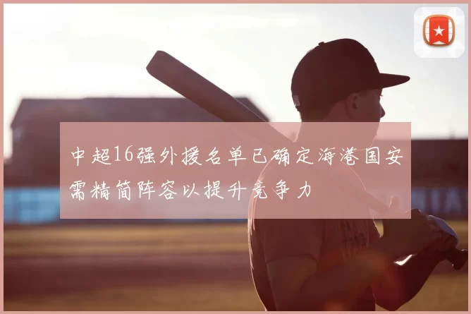 中超16强外援名单已确定海港国安需精简阵容以提升竞争力