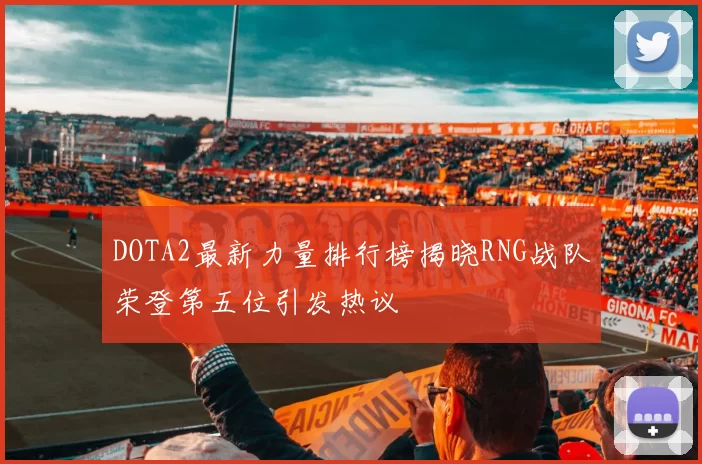 DOTA2最新力量排行榜揭晓RNG战队荣登第五位引发热议