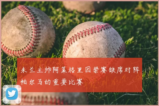 米兰主帅阿莱格里因禁赛缺席对阵帕尔马的重要比赛