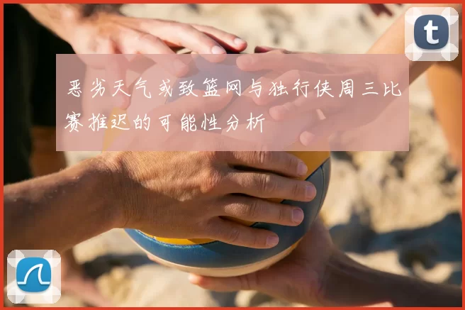 恶劣天气或致篮网与独行侠周三比赛推迟的可能性分析
