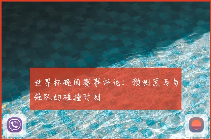 世界杯晚间赛事评论:预测黑马与强队的碰撞时刻