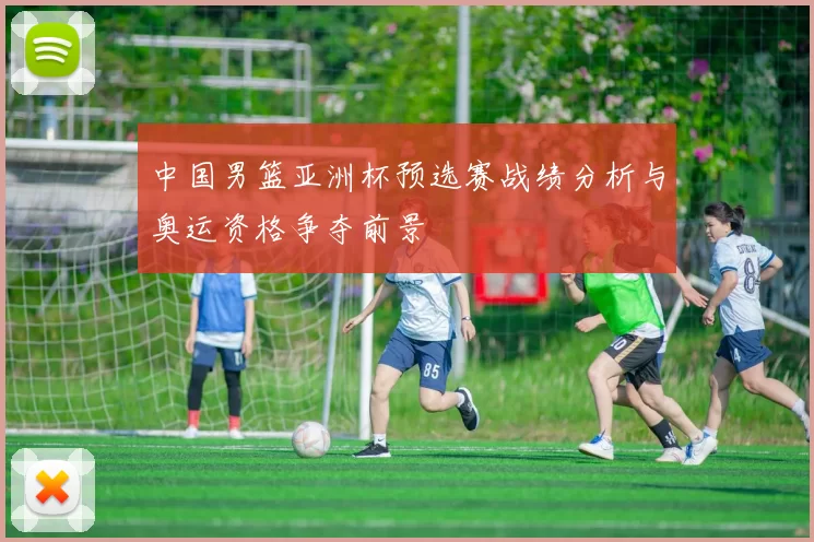 中国男篮亚洲杯预选赛战绩分析与奥运资格争夺前景