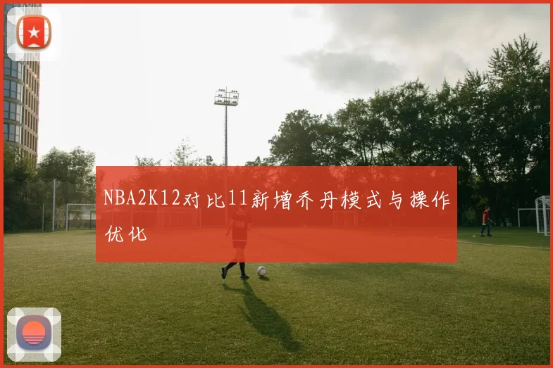 NBA2K12对比11新增乔丹模式与操作优化