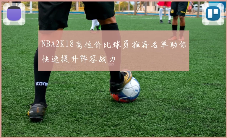 NBA2K18高性价比球员推荐名单助你快速提升阵容战力