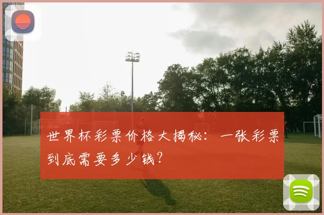 世界杯彩票价格大揭秘:一张彩票到底需要多少钱?