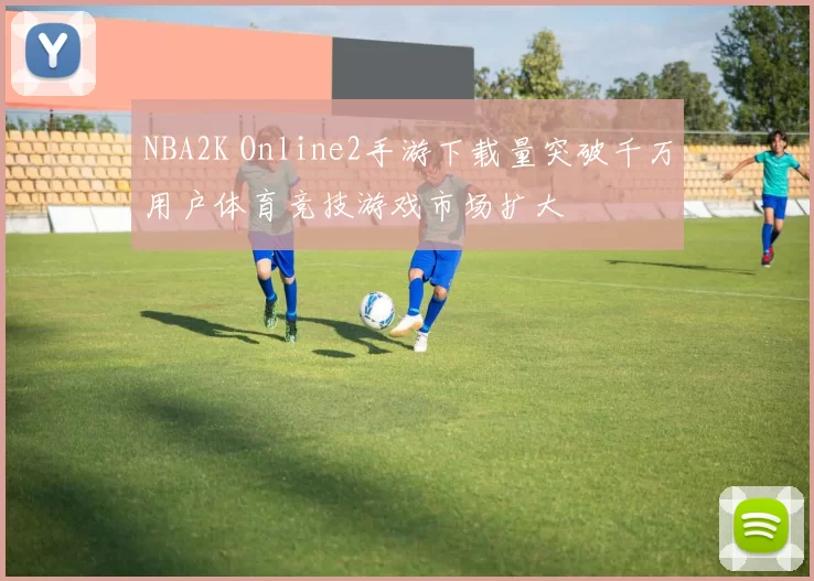NBA2K Online2手游下载量突破千万用户体育竞技游戏市场扩大
