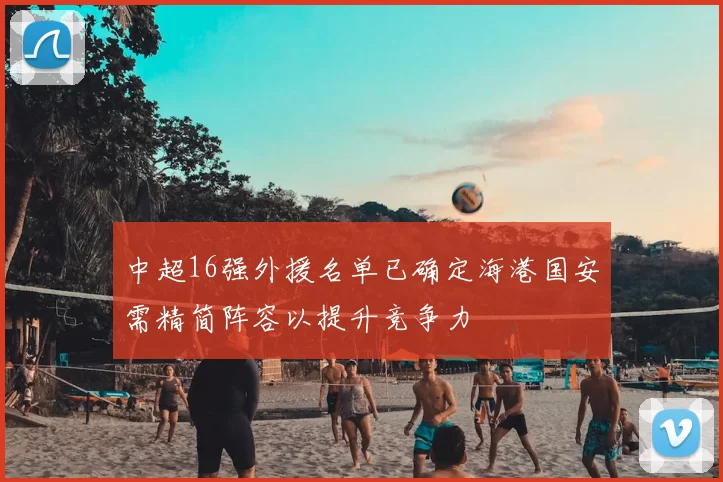 中超16强外援名单已确定海港国安需精简阵容以提升竞争力
