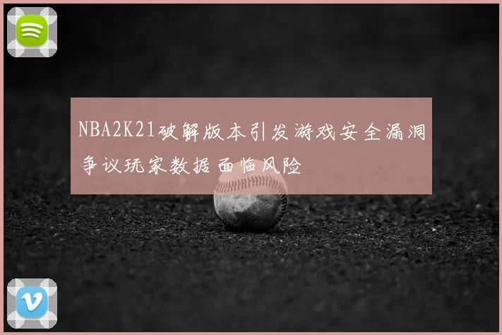 NBA2K21破解版本引发游戏安全漏洞争议玩家数据面临风险