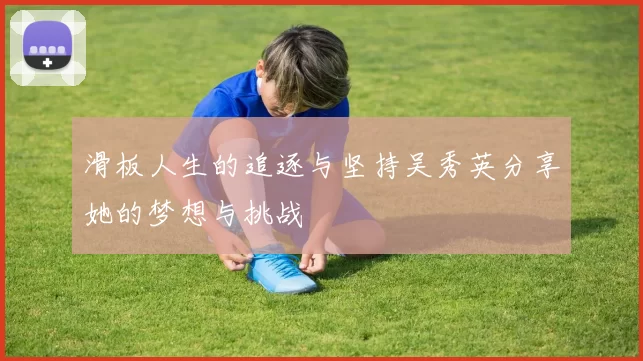 滑板人生的追逐与坚持吴秀英分享她的梦想与挑战