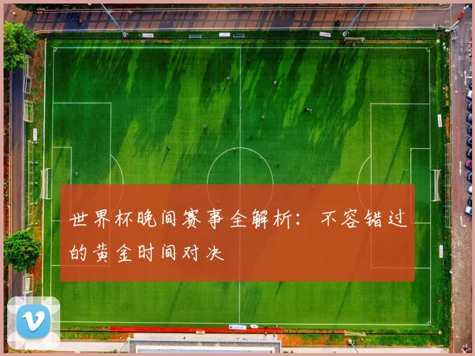 世界杯晚间赛事全解析：不容错过的黄金时间对决