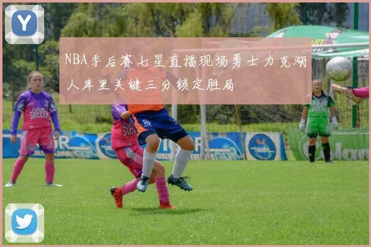 NBA季后赛七星直播现场勇士力克湖人库里关键三分锁定胜局