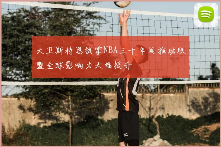 大卫斯特恩执掌NBA三十年间推动联盟全球影响力大幅提升
