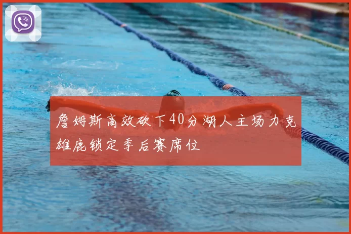 詹姆斯高效砍下40分湖人主场力克雄鹿锁定季后赛席位