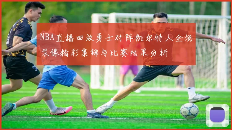 NBA直播回放勇士对阵凯尔特人全场录像精彩集锦与比赛结果分析
