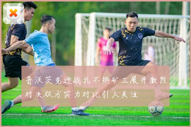 普沃茨克迎战扎不热矿工展开激烈对决双方实力对比引人关注