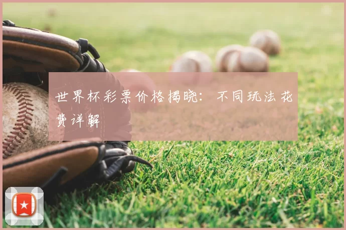 世界杯彩票价格揭晓：不同玩法花费详解