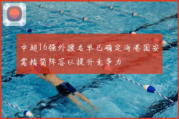 中超16强外援名单已确定海港国安需精简阵容以提升竞争力