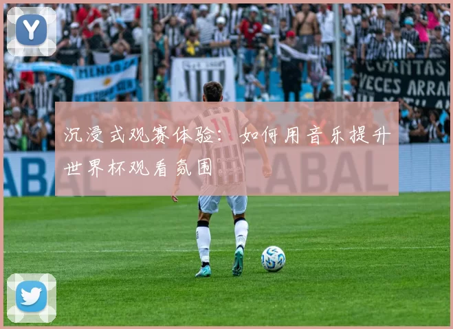 沉浸式观赛体验：如何用音乐提升世界杯观看氛围