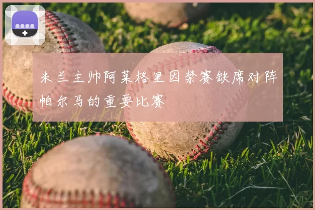 米兰主帅阿莱格里因禁赛缺席对阵帕尔马的重要比赛