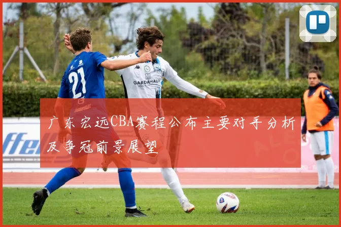广东宏远CBA赛程公布主要对手分析及争冠前景展望