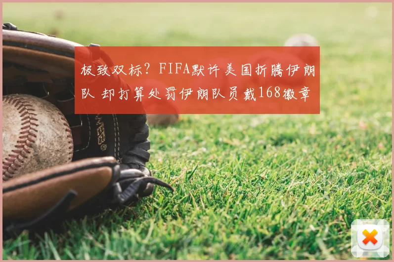 极致双标？FIFA默许美国折腾伊朗队 却打算处罚伊朗队员戴168徽章