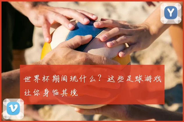 世界杯期间玩什么？这些足球游戏让你身临其境