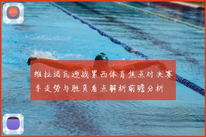 维拉诺瓦迎战累西体育焦点对决赛季走势与胜负看点解析前瞻分析
